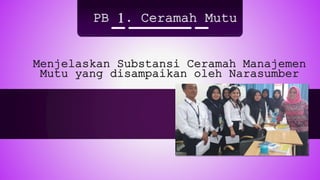 PB 1. Ceramah Mutu
Menjelaskan Substansi Ceramah Manajemen
Mutu yang disampaikan oleh Narasumber
 