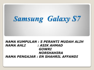 Samsung Galaxy S7
NAMA KUMPULAN : 5 PERANTI MUDAH ALIH
NAMA AHLI : ASIK AHMAD
GOWRI
NORSHAHIRA
NAMA PENGAJAR : EN SHAHRIL AFFANDI
 