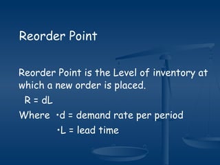 Reorder Point
Reorder Point is the Level of inventory at
which a new order is placed.
R = dL
Where •d = demand rate per period
•L = lead time
 