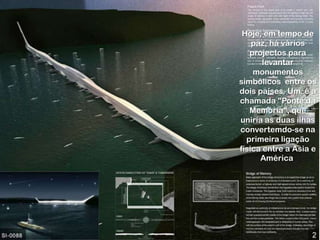 Hoje, em tempo de
paz, há vários
projectos para
levantar
monumentos
simbólicos entre os
dois países. Um é a
chamada "Ponte da
Memória", que
uniría as duas ilhas
convertemdo-se na
primeira ligação
física entre a Asia e
América.

 