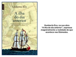 Humberto Eco, na sua obra
“A Ilha do día anterior", expressa
magistralmente a realidade do que
acontece nas Diómedes.

 