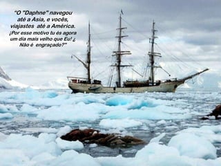 “O "Daphne" navegou
até a Asia, e vocês,
viajastes até a América.
¡Por esse motivo tu és agora
um día mais velho que Eu! ¿
Não é engraçado?"

 