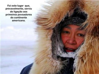 Foi este lugar que,
provavelmente, serviu
de ligação aos
primeiros povoadores
do continente
americano.

 