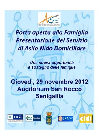Porta aperta alla Famiglia
 Presentazione del Servizio
  di Asilo Nido Domiciliare

      Una nuova opportunità
     a sostegno delle famiglie


Giovedi, 29 novembre 2012
  Auditorium San Rocco
         Senigallia
 