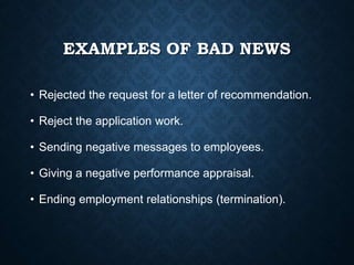 EXAMPLES OF BAD NEWS
• Rejected the request for a letter of recommendation.
• Reject the application work.
• Sending negative messages to employees.
• Giving a negative performance appraisal.
• Ending employment relationships (termination).
 