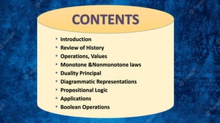 • Introduction
• Review of History
• Operations, Values
• Monotone &Nonmonotone laws
• Duality Principal
• Diagrammatic Representations
• Propositional Logic
• Applications
• Boolean Operations
 