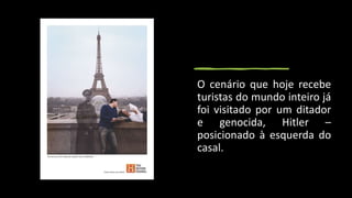 O cenário que hoje recebe
turistas do mundo inteiro já
foi visitado por um ditador
e genocida, Hitler –
posicionado à esquerda do
casal.
 