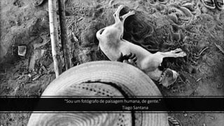 “Sou um fotógrafo de paisagem humana, de gente.”
Tiago Santana
 