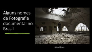 Alguns nomes
da Fotografia
documental no
Brasil
Gabriel Chaim
 