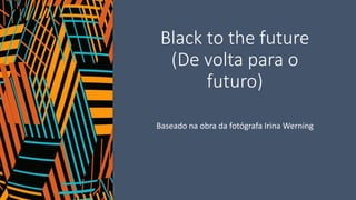 Black to the future
(De volta para o
futuro)
Baseado na obra da fotógrafa Irina Werning
 