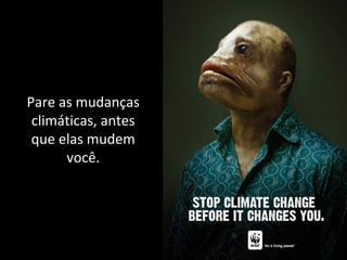 Pare as mudanças
climáticas, antes
que elas mudem
você.
 
