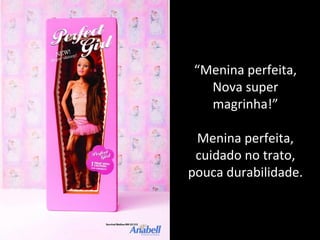 “Menina perfeita,
Nova super
magrinha!”
Menina perfeita,
cuidado no trato,
pouca durabilidade.
 
