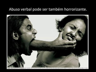 Abuso verbal pode ser também horrorizante.
 