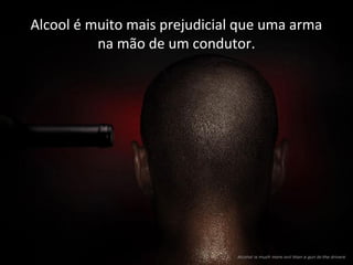 Alcool é muito mais prejudicial que uma arma
na mão de um condutor.
 