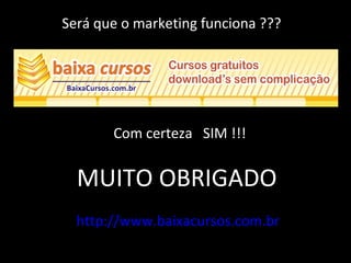 Será que o marketing funciona ???
Com certeza SIM !!!
MUITO OBRIGADO
http://www.baixacursos.com.br
 