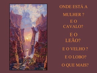 ONDE ESTÁ A
MULHER ?
EO
CAVALO?

EO
LEÃO?
E O VELHO ?
E O LOBO?
O QUE MAIS?

 