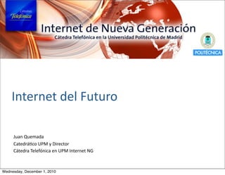 Internet	
  del	
  Futuro

     Juan	
  Quemada
     Catedrá.co	
  UPM	
  y	
  Director
     Cátedra	
  Telefónica	
  en	
  UPM	
  Internet	
  NG



Wednesday, December 1, 2010
 