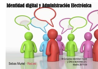 Identidad digital y Administración Electrónica




                             III Congreso Identidad Digital
                                    y DNI-e de ASIMELEC
 Sebas Muriel · Red.es                    Madrid 26/11/09
 