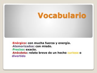 Vocabulario
•Enérgico: con mucha fuerza y energía.
•Atemorizados: con miedo.
•Preciso: exacto.
•Anécdota: relato breve de ...