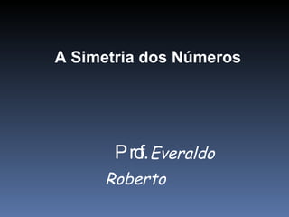 A Simetria dos Números Prof.  Everaldo Roberto 