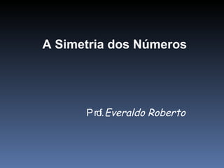 A Simetria dos Números Prof.  Everaldo Roberto 