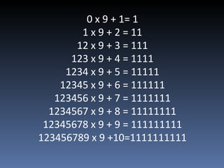 0 x 9 + 1= 1 1 x 9 + 2 = 11 12 x 9 + 3 = 111 123 x 9 + 4 = 1111 1234 x 9 + 5 = 11111 12345 x 9 + 6 = 111111 123456 x 9 + 7 = 1111111 1234567 x 9 + 8 = 11111111 12345678 x 9 + 9 = 111111111 123456789 x 9 +10=1111111111 