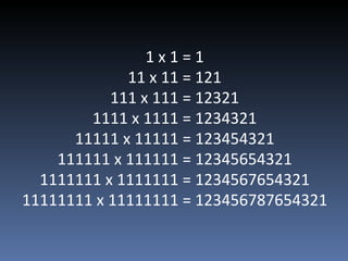 1 x 1 = 1 11 x 11 = 121 111 x 111 = 12321 1111 x 1111 = 1234321 11111 x 11111 = 123454321 111111 x 111111 = 12345654321 1111111 x 1111111 = 1234567654321 11111111 x 11111111 = 123456787654321   