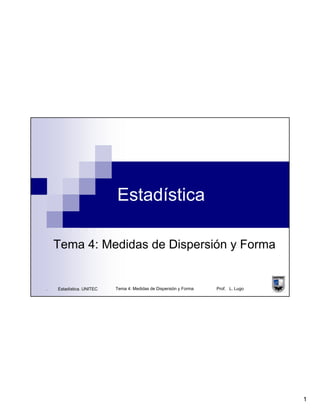 1
. Estadística. UNITEC Tema 4: Medidas de Dispersión y Forma Prof. L. Lugo
Estadística
Tema 4: Medidas de Dispersión y Forma
 