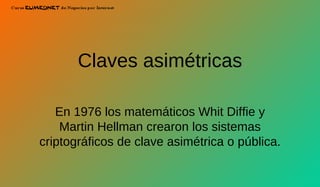 Claves asimétricas En 1976 los matemáticos Whit Diffie y Martin Hellman crearon los sistemas criptográficos de clave asimétrica o pública. 