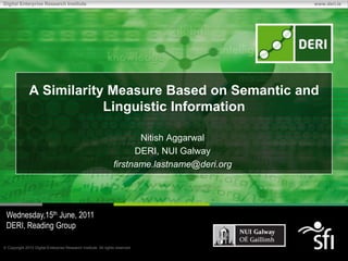 A Similarity Measure Based on Semantic and Linguistic Information Nitish Aggarwal DERI, NUI Galway firstname.lastname@deri.org Wednesday,15th June, 2011 DERI, Reading Group 1 