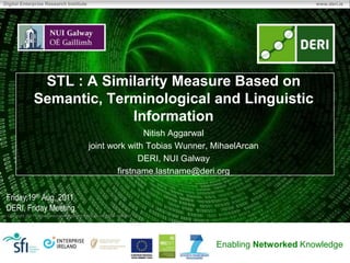 STL : A Similarity Measure Based on Semantic, Terminological and Linguistic Information Nitish Aggarwal joint work with Tobias Wunner, MihaelArcan DERI, NUI Galway firstname.lastname@deri.org Friday,19th Aug, 2011 DERI, Friday Meeting 