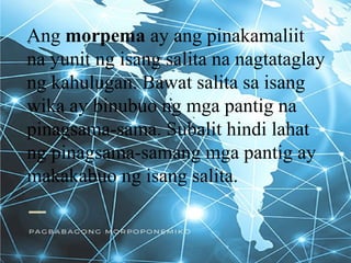 Halimbawa:
Ang salitang bata ay binubuo ng mga
ponemang /b/, /a/, /t/, /a/ na isang
pinakamaliit nay unit ng salita.
Ang s...