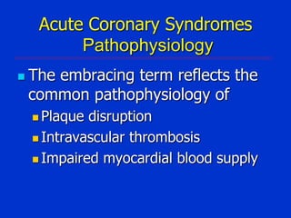 Acute Coronary Syndromes
Pathophysiology
 The

embracing term reflects the
common pathophysiology of
 Plaque

disruption
 Intravascular thrombosis
 Impaired myocardial blood supply

 