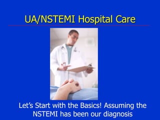 UA/NSTEMI Hospital Care

Let’s Start with the Basics! Assuming the
NSTEMI has been our diagnosis

 