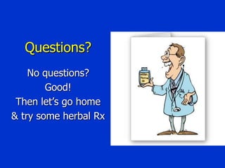 Questions?
No questions?
Good!
Then let’s go home
& try some herbal Rx

 