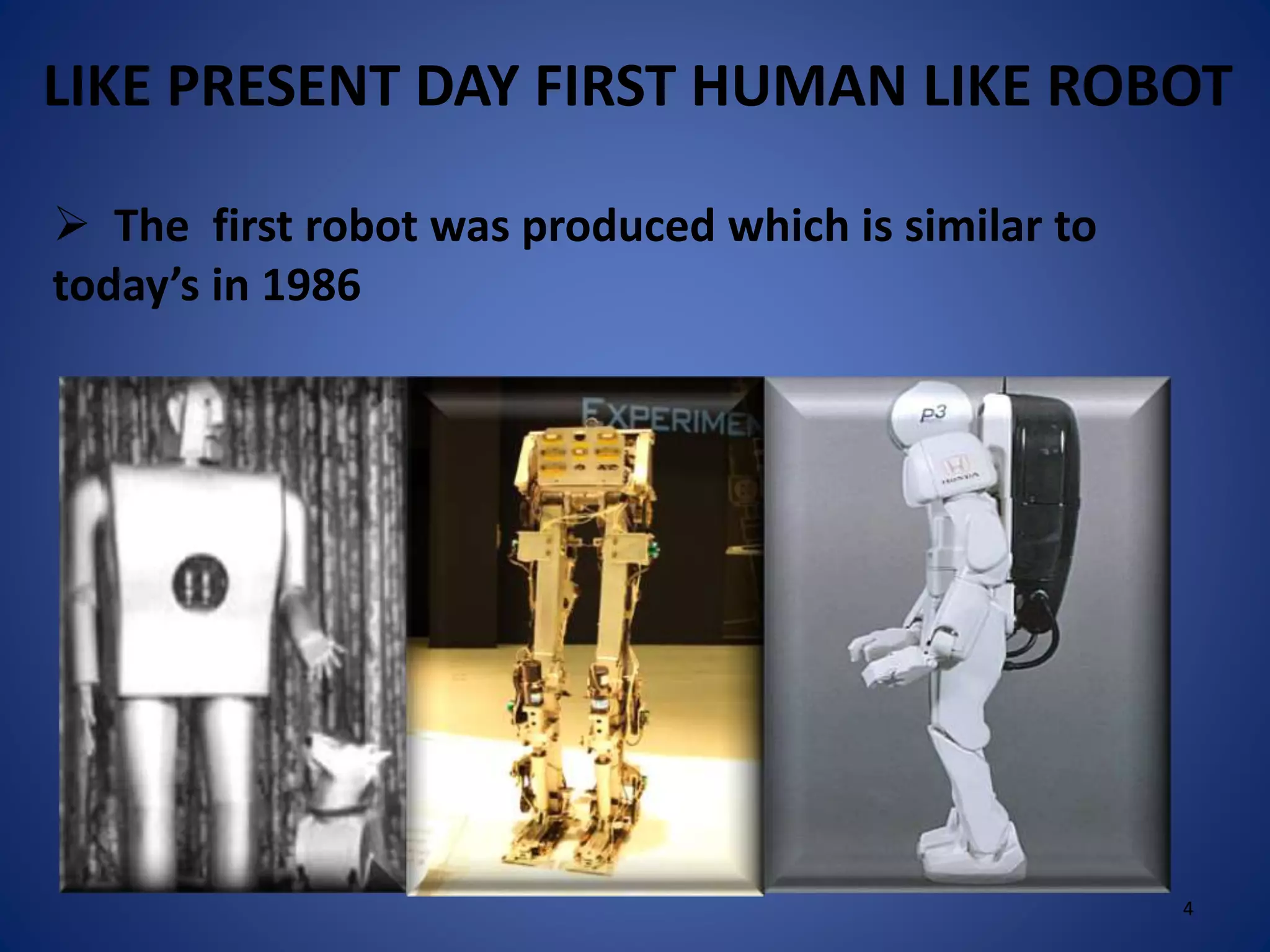 The first robot was produced which is similar to
today’s in 1986
LIKE PRESENT DAY FIRST HUMAN LIKE ROBOT
4
 