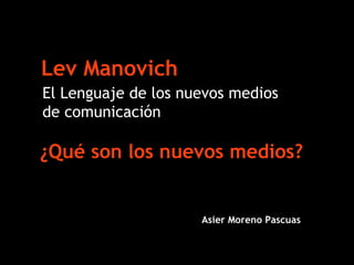 Lev Manovich
El Lenguaje de los nuevos medios
de comunicación

¿Qué son los nuevos medios?


                     Asier Moreno Pascuas
 