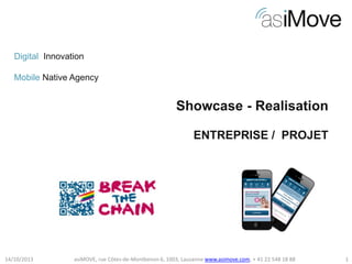 Digital Innovation
Mobile Native Agency

Showcase - Realisation
ENTREPRISE / PROJET

14/10/2013

asiMOVE, rue Côtes-de-Montbenon 6, 1003, Lausanne www.asimove.com, + 41 22 548 18 88

1

 