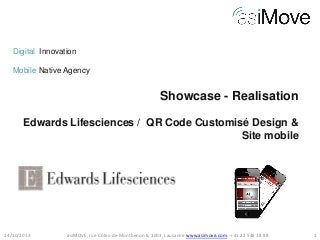 Digital Innovation
Mobile Native Agency

Showcase - Realisation
Edwards Lifesciences / QR Code Customisé Design &
Site mobile

14/10/2013

asiMOVE, rue Côtes-de-Montbenon 6, 1003, Lausanne www.asimove.com, + 41 22 548 18 88

1

 