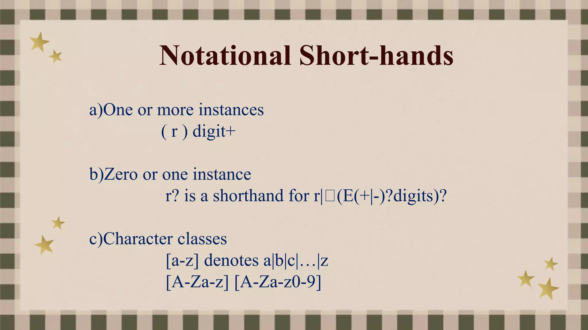 Notational Short-hands
a)One or more instances
( r ) digit+
b)Zero or one instance
r? is a shorthand for r| (E(+|-)?digits)?
c)Character classes
[a-z] denotes a|b|c|…|z
[A-Za-z] [A-Za-z0-9]
 