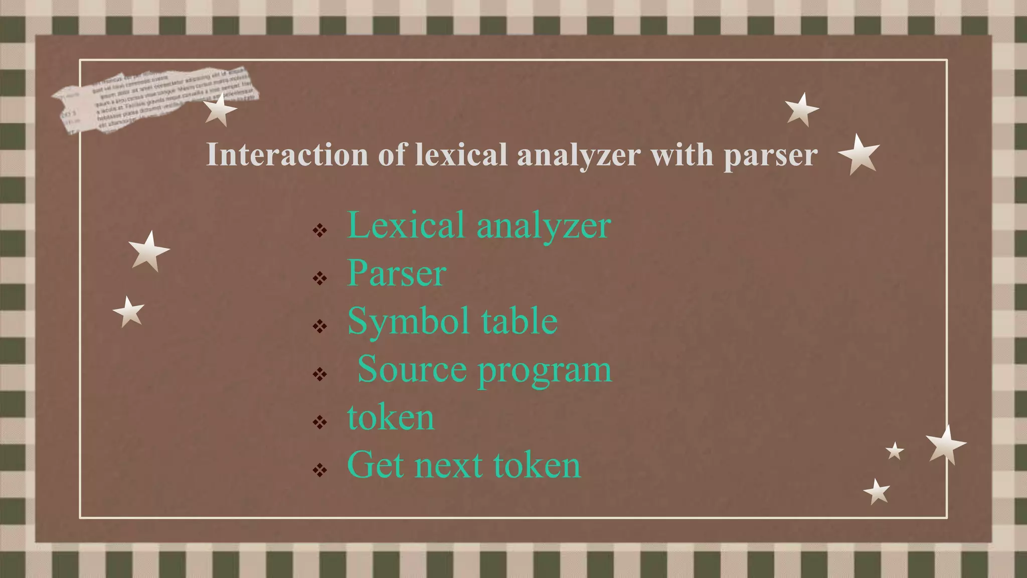  Lexical analyzer
 Parser
 Symbol table
 Source program
 token
 Get next token
Interaction of lexical analyzer with parser
 