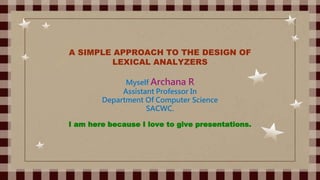 A SIMPLE APPROACH TO THE DESIGN OF
LEXICAL ANALYZERS
Myself Archana R
Assistant Professor In
Department Of Computer Science
SACWC.
I am here because I love to give presentations.
 