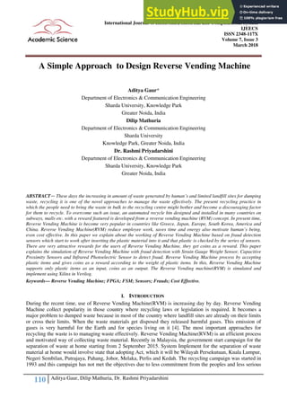 110 Aditya Gaur, Dilip Mathuria, Dr. Rashmi Priyadarshini
International Journal of Electronics, Electrical and Computational System
IJEECS
ISSN 2348-117X
Volume 7, Issue 3
March 2018
A Simple Approach to Design Reverse Vending Machine
Aditya Gaur*
Department of Electronics & Communication Engineering
Sharda University, Knowledge Park
Greater Noida, India
Dilip Mathuria
Department of Electronics & Communication Engineering
Sharda University
Knowledge Park, Greater Noida, India
Dr. Rashmi Priyadarshini
Department of Electronics & Communication Engineering
Sharda University, Knowledge Park
Greater Noida, India
ABSTRACT— These days the increasing in amount of waste generated by human’s and limited landfill sites for dumping
waste, recycling it is one of the novel approaches to manage the waste effectively. The present recycling practice in
which the people need to bring the waste in bulk to the recycling centre might bother and become a discouraging factor
for them to recycle. To overcome such an issue, an automated recycle bin designed and installed in many countries on
subways, malls etc. with a reward featured is developed from a reverse vending machine (RVM) concept. In present time,
Reverse Vending Machine is become very popular in countries like Greece, Japan, Europe, South Korea, America and
China. Reverse Vending Machine(RVM) reduce employee work, saves time and energy also motivate human’s being,
even cost effective. In this paper we explain about the working of Reverse Vending Machine based on fraud detection
sensors which start to work after inserting the plastic material into it and that plastic is checked by the series of sensors.
There are very attractive rewards for the users of Reverse Vending Machine, they get coins as a reward. This paper
explains the simulation of Reverse Vending Machine with fraud detection with Strain Gauge Weight Sensor, Capacitive
Proximity Sensors and Infrared Photoelectric Sensor to detect fraud. Reverse Vending Machine process by accepting
plastic items and gives coins as a reward according to the weight of plastic items. In this, Reverse Vending Machine
supports only plastic items as an input, coins as an output. The Reverse Vending machine(RVM) is simulated and
implement using Xilinx in Verilog.
Keywords— Reverse Vending Machine; FPGA; FSM; Sensors; Frauds; Cost Effective.
I. INTRODUCTION
During the recent time, use of Reverse Vending Machine(RVM) is increasing day by day. Reverse Vending
Machine collect popularity in those country where recycling laws or legislation is required. It becomes a
major problem to dumped waste because in most of the country where landfill sites are already on their limits
or cross their limits. When the waste materials get disposed they released harmful gases. This emission of
gases is very harmful for the Earth and for species living on it [4]. The most important approaches for
recycling the waste is to managing waste effectively. Reverse Vending Machine(RVM) is an efficient process
and motivated way of collecting waste material. Recently in Malaysia, the government start campaign for the
separation of waste at home starting from 2 September 2015. System Implement for the separation of waste
material at home would involve state that adopting Act, which it will be Wilayah Persekutuan, Kuala Lumpur,
Negeri Sembilan, Putrajaya, Pahang, Johor, Melaka, Perlis and Kedah. The recycling campaign was started in
1993 and this campaign has not met the objectives due to less commitment from the peoples and less serious
 