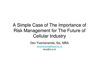 A Simple Case of The Importance of
Risk Management for The Future of
         Cellular Industry
        Dev Yusmananda, Ssi, MBA
            dyusmananda@tiscali.co.uk
                 devy@xl.co.id
 