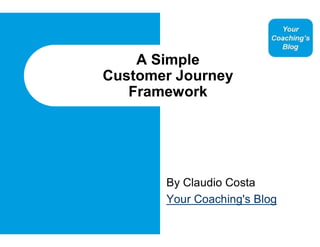A Simple
Customer Journey
   Framework




       By Claudio Costa
       Your Coaching's Blog
 