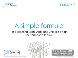 © 2013-18 Scrum WithStyle scrumwithstyle.comPlease do not redistribute without the author’s permission.
A simple formula
for becoming Lean, Agile and unlocking high
performance teams
Rowan Bunning, CST
scrumwithstyle.com
@rowanb
 