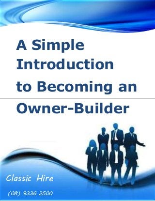 A Simple 
Introduction 
to Becoming an 
Owner-Builder 
Classic Hire 
(08) 9336 2500 
 