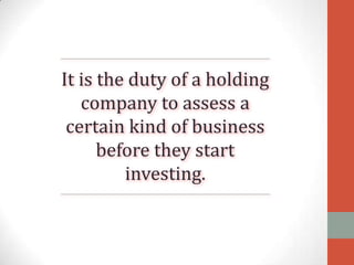 It is the duty of a holding
company to assess a
certain kind of business
before they start
investing.

 