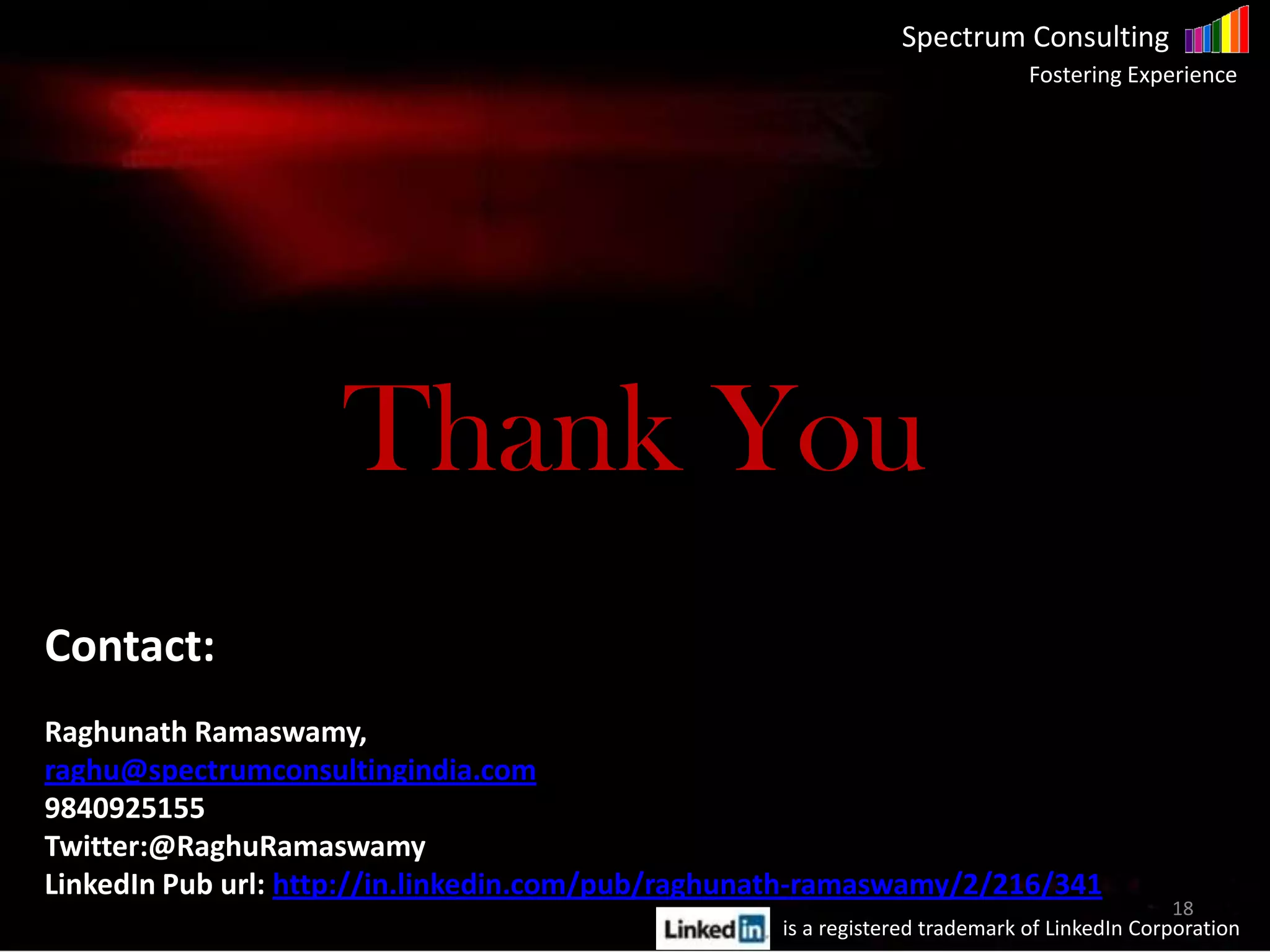 Spectrum Consulting
Fostering Experience
Spectrum Consulting
Fostering Experience
Thank You
18
Contact:
Raghunath Ramaswamy,
raghu@spectrumconsultingindia.com
9840925155
Twitter:@RaghuRamaswamy
LinkedIn Pub url: http://in.linkedin.com/pub/raghunath-ramaswamy/2/216/341
is a registered trademark of LinkedIn Corporation
 