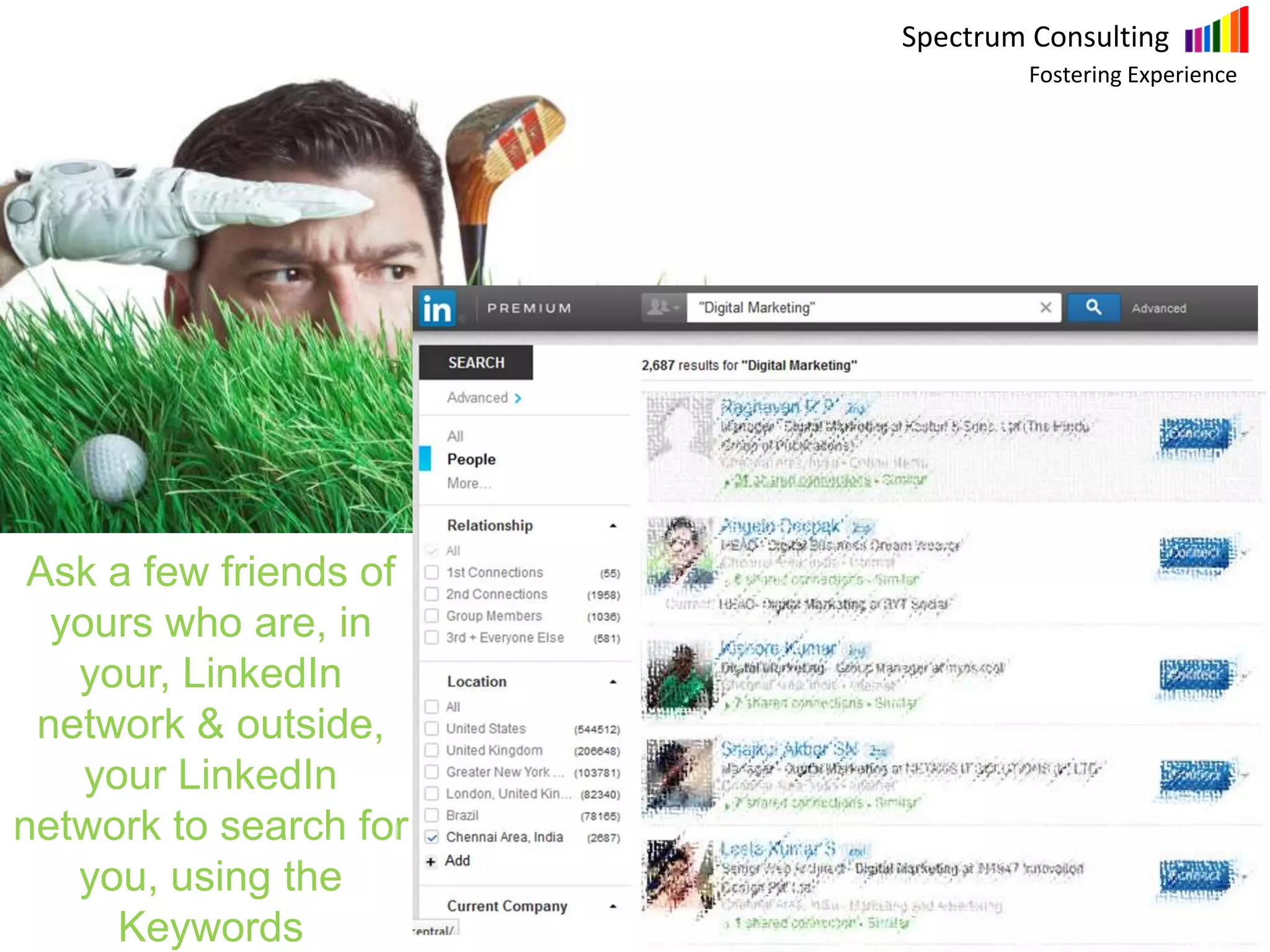 Spectrum Consulting
Fostering Experience
Ask a few friends of
yours who are, in
your, LinkedIn
network & outside,
your LinkedIn
network to search for
you, using the
Keywords
 